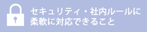 セキュリティ・社内ルールに柔軟に対応できること